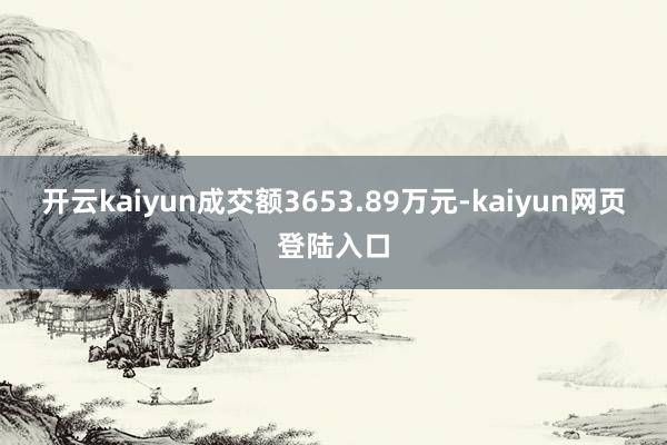 开云kaiyun成交额3653.89万元-kaiyun网页登陆入口