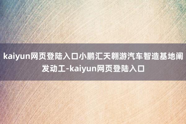 kaiyun网页登陆入口小鹏汇天翱游汽车智造基地阐发动工-kaiyun网页登陆入口