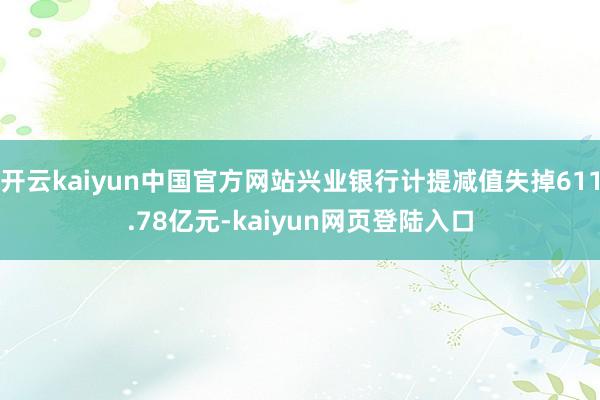 开云kaiyun中国官方网站兴业银行计提减值失掉611.78亿元-kaiyun网页登陆入口