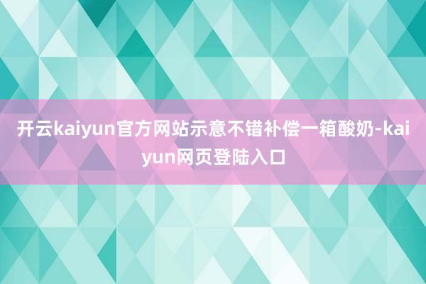 开云kaiyun官方网站示意不错补偿一箱酸奶-kaiyun网页登陆入口