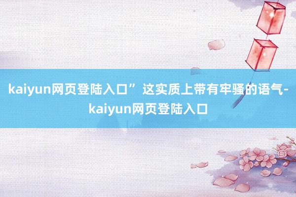 kaiyun网页登陆入口” 这实质上带有牢骚的语气-kaiyun网页登陆入口