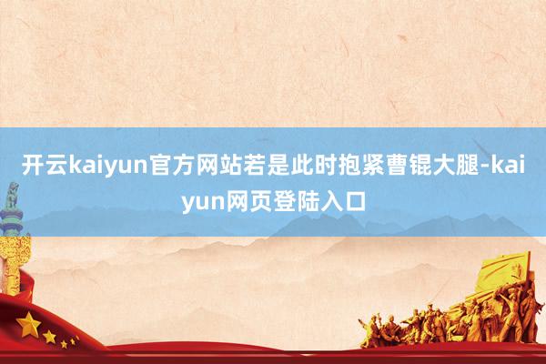 开云kaiyun官方网站若是此时抱紧曹锟大腿-kaiyun网页登陆入口