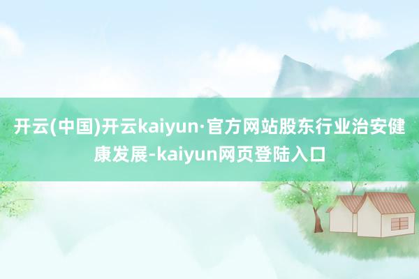开云(中国)开云kaiyun·官方网站股东行业治安健康发展-kaiyun网页登陆入口