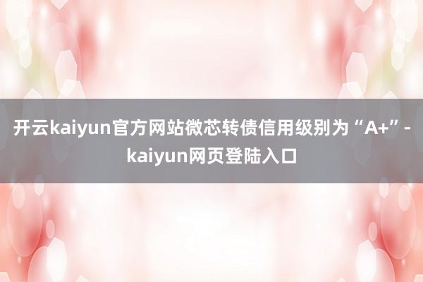 开云kaiyun官方网站微芯转债信用级别为“A+”-kaiyun网页登陆入口