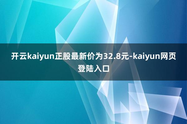 开云kaiyun正股最新价为32.8元-kaiyun网页登陆入口