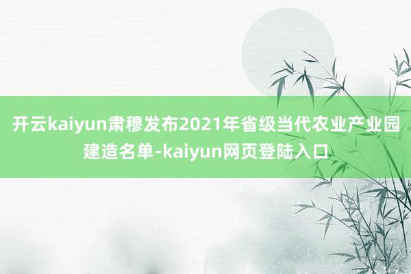 开云kaiyun肃穆发布2021年省级当代农业产业园建造名单-kaiyun网页登陆入口