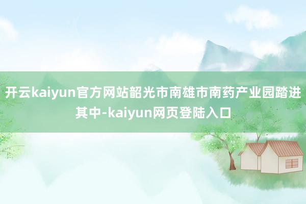 开云kaiyun官方网站韶光市南雄市南药产业园踏进其中-kaiyun网页登陆入口