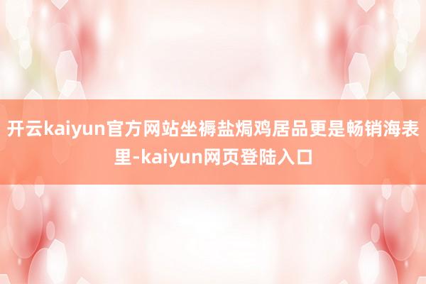 开云kaiyun官方网站坐褥盐焗鸡居品更是畅销海表里-kaiyun网页登陆入口