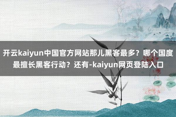 开云kaiyun中国官方网站那儿黑客最多？哪个国度最擅长黑客行动？还有-kaiyun网页登陆入口