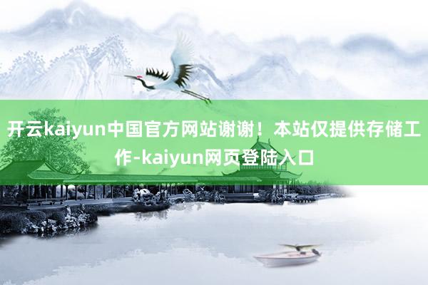 开云kaiyun中国官方网站谢谢！本站仅提供存储工作-kaiyun网页登陆入口