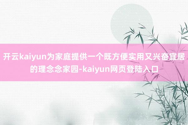 开云kaiyun为家庭提供一个既方便实用又兴奋宜居的理念念家园-kaiyun网页登陆入口