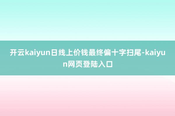 开云kaiyun日线上价钱最终偏十字扫尾-kaiyun网页登陆入口
