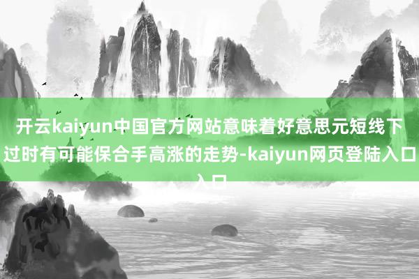 开云kaiyun中国官方网站意味着好意思元短线下过时有可能保合手高涨的走势-kaiyun网页登陆入口