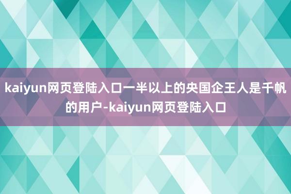 kaiyun网页登陆入口一半以上的央国企王人是千帆的用户-kaiyun网页登陆入口