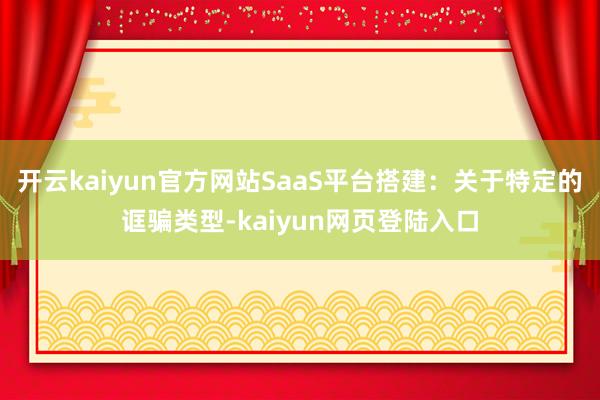 开云kaiyun官方网站SaaS平台搭建：关于特定的诓骗类型-kaiyun网页登陆入口