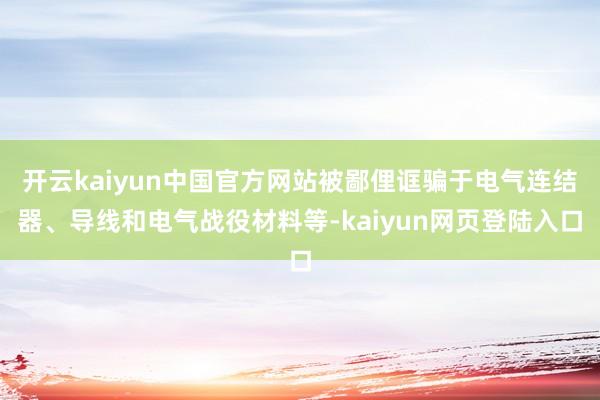 开云kaiyun中国官方网站被鄙俚诓骗于电气连结器、导线和电气战役材料等-kaiyun网页登陆入口
