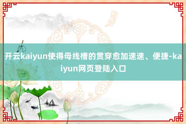 开云kaiyun使得母线槽的贯穿愈加速速、便捷-kaiyun网页登陆入口