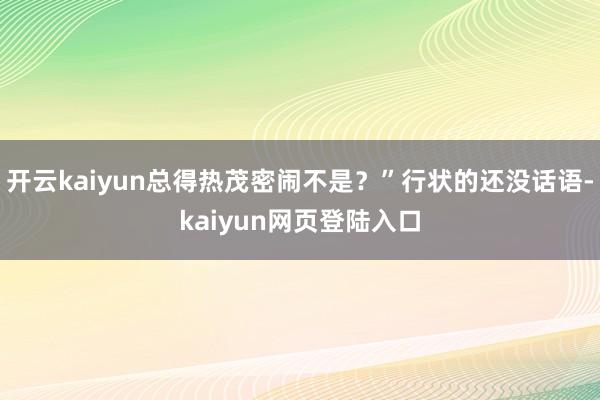 开云kaiyun总得热茂密闹不是？”行状的还没话语-kaiyun网页登陆入口