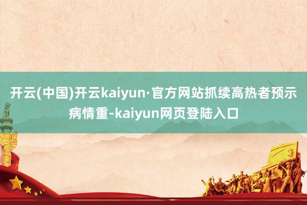 开云(中国)开云kaiyun·官方网站抓续高热者预示病情重-kaiyun网页登陆入口