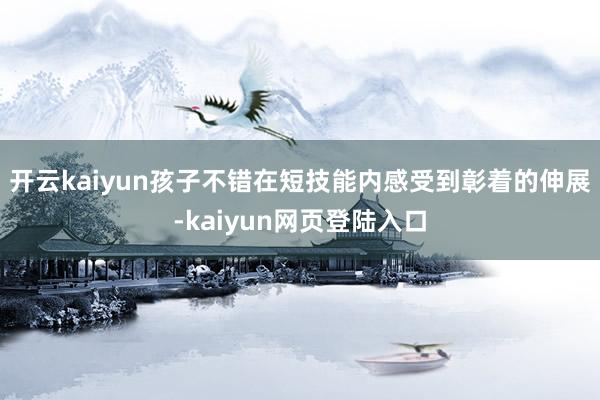 开云kaiyun孩子不错在短技能内感受到彰着的伸展-kaiyun网页登陆入口