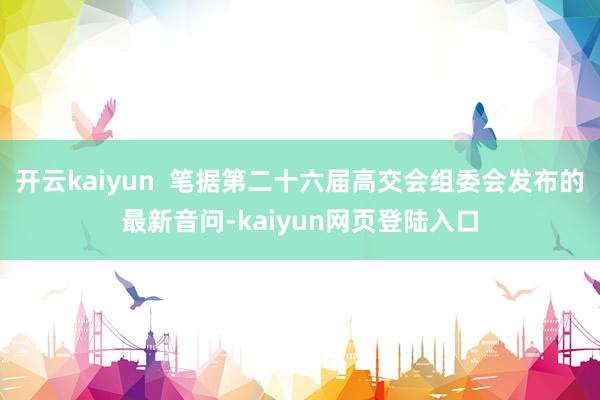开云kaiyun  笔据第二十六届高交会组委会发布的最新音问-kaiyun网页登陆入口