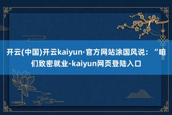 开云(中国)开云kaiyun·官方网站涂国风说：“咱们致密就业-kaiyun网页登陆入口