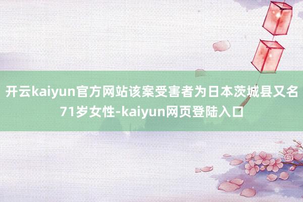 开云kaiyun官方网站该案受害者为日本茨城县又名71岁女性-kaiyun网页登陆入口