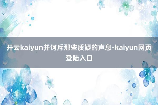 开云kaiyun并诃斥那些质疑的声息-kaiyun网页登陆入口