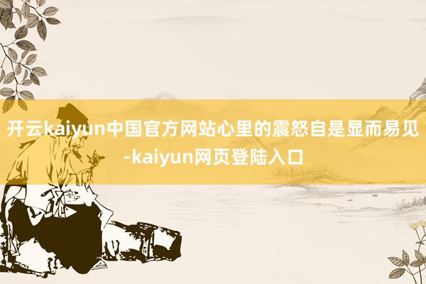 开云kaiyun中国官方网站心里的震怒自是显而易见-kaiyun网页登陆入口