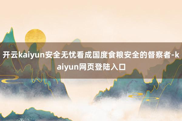 开云kaiyun安全无忧看成国度食粮安全的督察者-kaiyun网页登陆入口