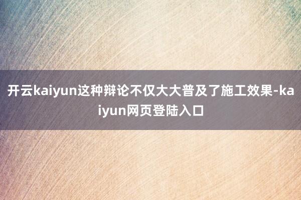 开云kaiyun这种辩论不仅大大普及了施工效果-kaiyun网页登陆入口