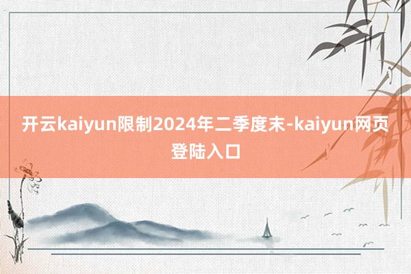 开云kaiyun限制2024年二季度末-kaiyun网页登陆入口