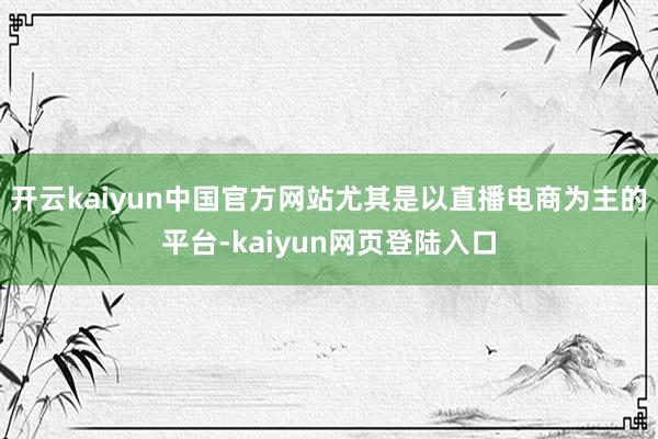 开云kaiyun中国官方网站尤其是以直播电商为主的平台-kaiyun网页登陆入口