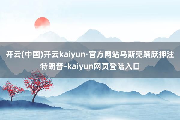 开云(中国)开云kaiyun·官方网站马斯克踊跃押注特朗普-kaiyun网页登陆入口