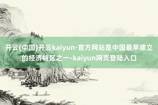 开云(中国)开云kaiyun·官方网站是中国最早建立的经济特区之一-kaiyun网页登陆入口