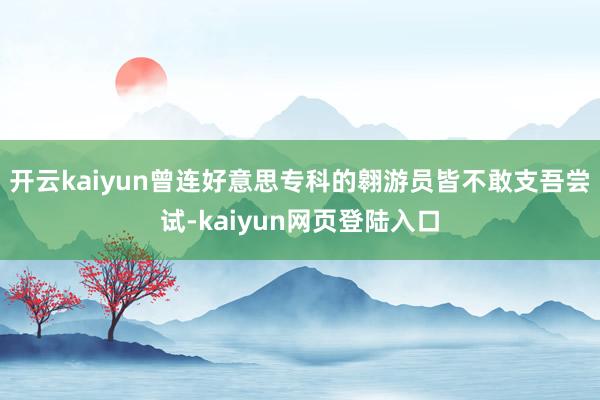 开云kaiyun曾连好意思专科的翱游员皆不敢支吾尝试-kaiyun网页登陆入口
