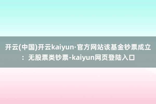 开云(中国)开云kaiyun·官方网站该基金钞票成立：无股票类钞票-kaiyun网页登陆入口