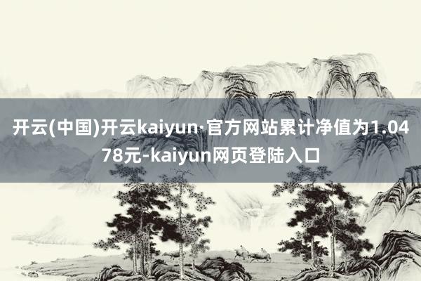 开云(中国)开云kaiyun·官方网站累计净值为1.0478元-kaiyun网页登陆入口
