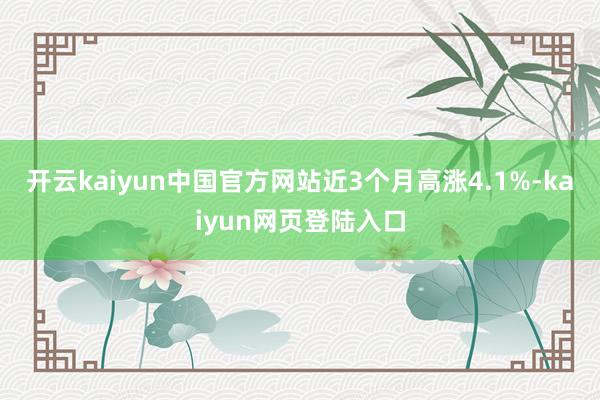 开云kaiyun中国官方网站近3个月高涨4.1%-kaiyun网页登陆入口