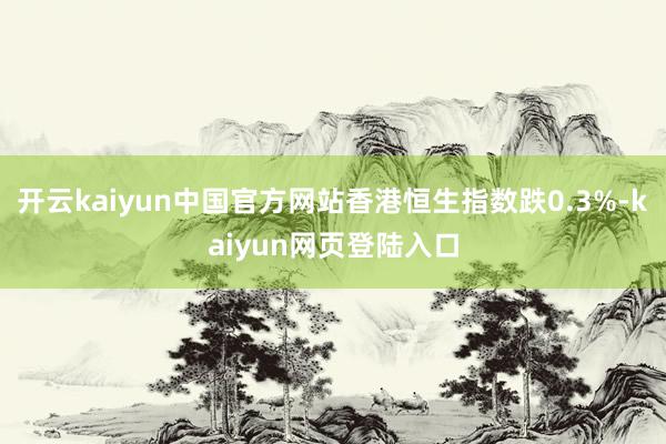 开云kaiyun中国官方网站香港恒生指数跌0.3%-kaiyun网页登陆入口