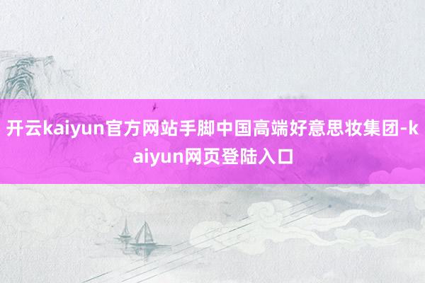 开云kaiyun官方网站手脚中国高端好意思妆集团-kaiyun网页登陆入口