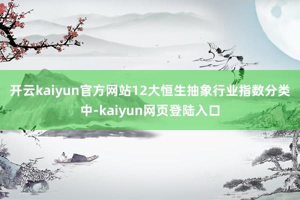 开云kaiyun官方网站　　12大恒生抽象行业指数分类中-kaiyun网页登陆入口
