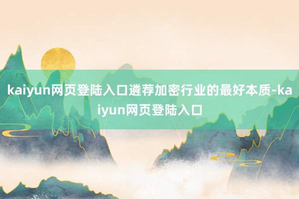 kaiyun网页登陆入口遴荐加密行业的最好本质-kaiyun网页登陆入口