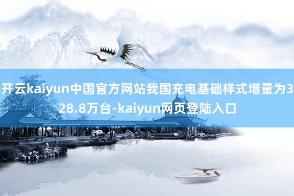 开云kaiyun中国官方网站我国充电基础样式增量为328.8万台-kaiyun网页登陆入口