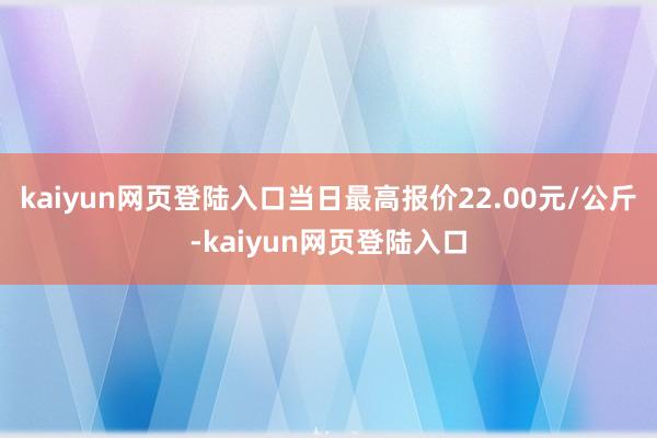 kaiyun网页登陆入口当日最高报价22.00元/公斤-kaiyun网页登陆入口