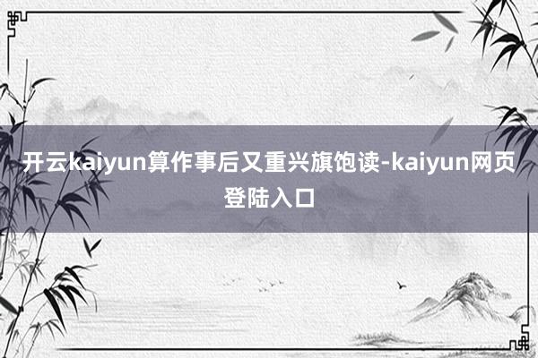 开云kaiyun算作事后又重兴旗饱读-kaiyun网页登陆入口