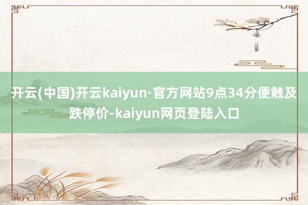 开云(中国)开云kaiyun·官方网站9点34分便触及跌停价-kaiyun网页登陆入口