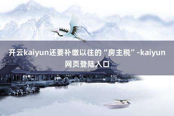 开云kaiyun还要补缴以往的“房主税”-kaiyun网页登陆入口