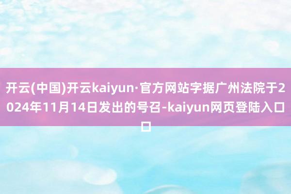 开云(中国)开云kaiyun·官方网站字据广州法院于2024年11月14日发出的号召-kaiyun网页登陆入口