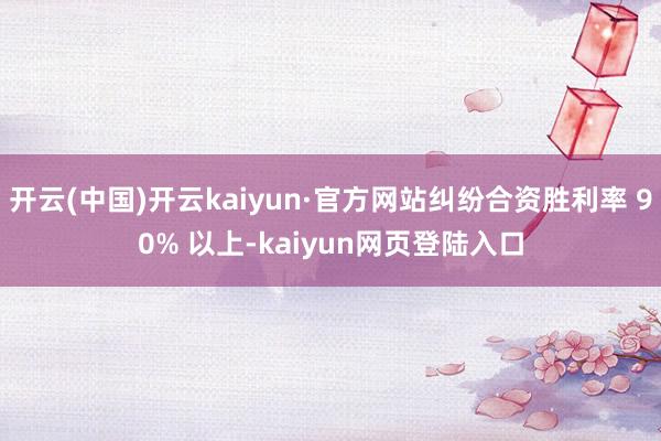开云(中国)开云kaiyun·官方网站纠纷合资胜利率 90% 以上-kaiyun网页登陆入口